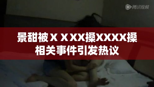 景甜被ⅩⅩXX搡XXXX搡相關(guān)事件引發(fā)熱議