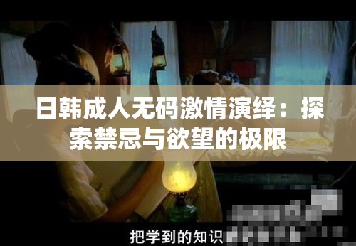 日韓成人無(wú)碼激情演繹：探索禁忌與欲望的極限
