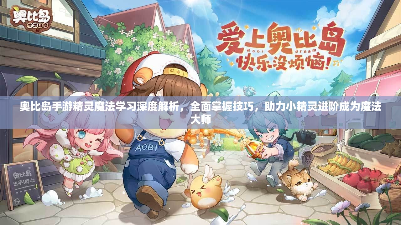 奧比島手游精靈魔法學(xué)習(xí)深度解析，全面掌握技巧，助力小精靈進(jìn)階成為魔法大師