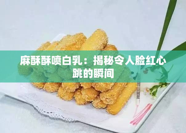 麻酥酥噴白乳：揭秘令人臉紅心跳的瞬間