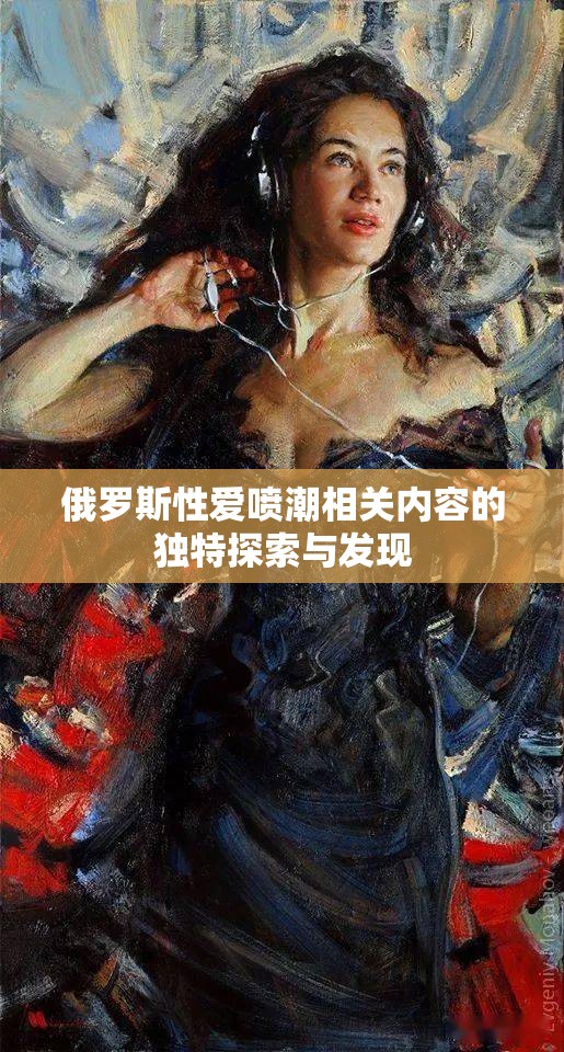 俄羅斯性愛噴潮相關(guān)內(nèi)容的獨(dú)特探索與發(fā)現(xiàn)