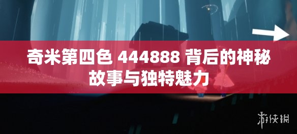 奇米第四色 444888 背后的神秘故事與獨(dú)特魅力