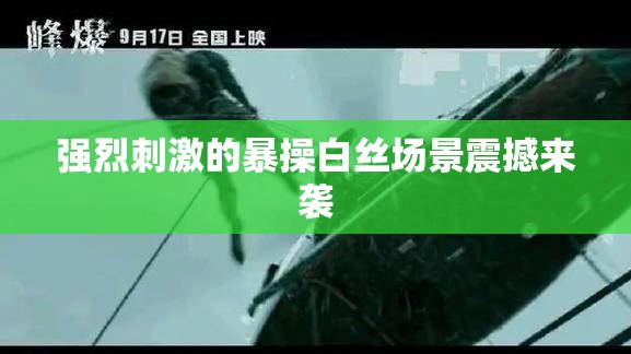 強(qiáng)烈刺激的暴操白絲場景震撼來襲