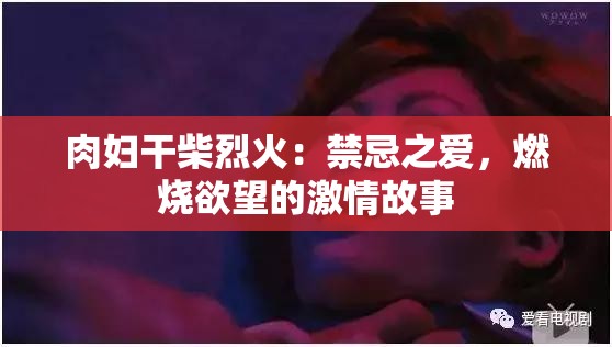 肉婦干柴烈火：禁忌之愛，燃燒欲望的激情故事