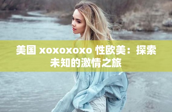 美國(guó) xoxoxoxo 性歐美：探索未知的激情之旅