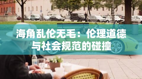 海角亂倫無毛：倫理道德與社會規(guī)范的碰撞