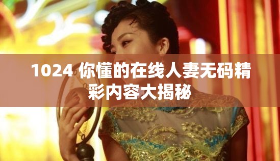 1024 你懂的在線人妻無碼精彩內(nèi)容大揭秘