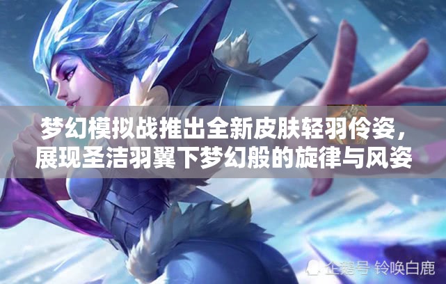 夢幻模擬戰(zhàn)推出全新皮膚輕羽伶姿，展現(xiàn)圣潔羽翼下夢幻般的旋律與風姿