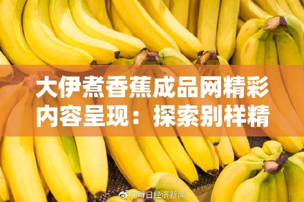大伊煮香蕉成品網(wǎng)精彩內(nèi)容呈現(xiàn)：探索別樣精彩之旅