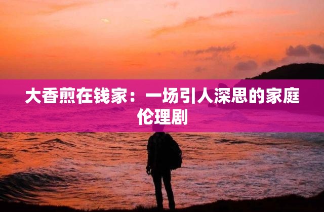 大香煎在錢家：一場引人深思的家庭倫理劇