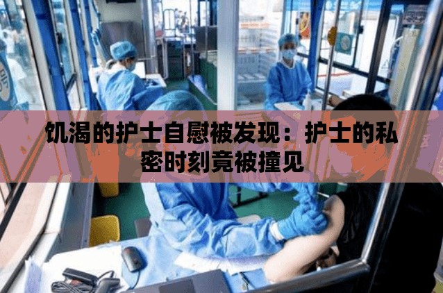 饑渴的護士自慰被發(fā)現(xiàn)：護士的私密時刻竟被撞見