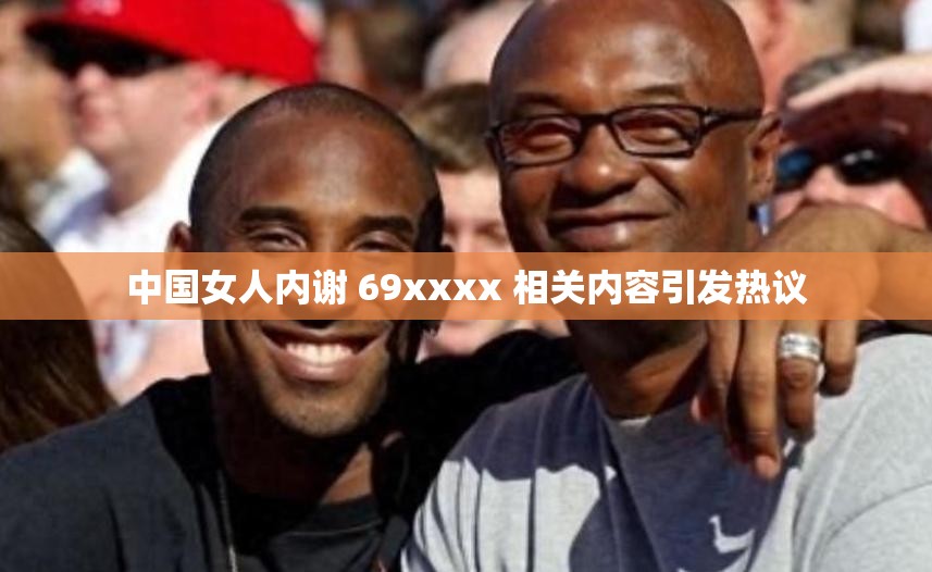 中國(guó)女人內(nèi)謝 69xxxx 相關(guān)內(nèi)容引發(fā)熱議