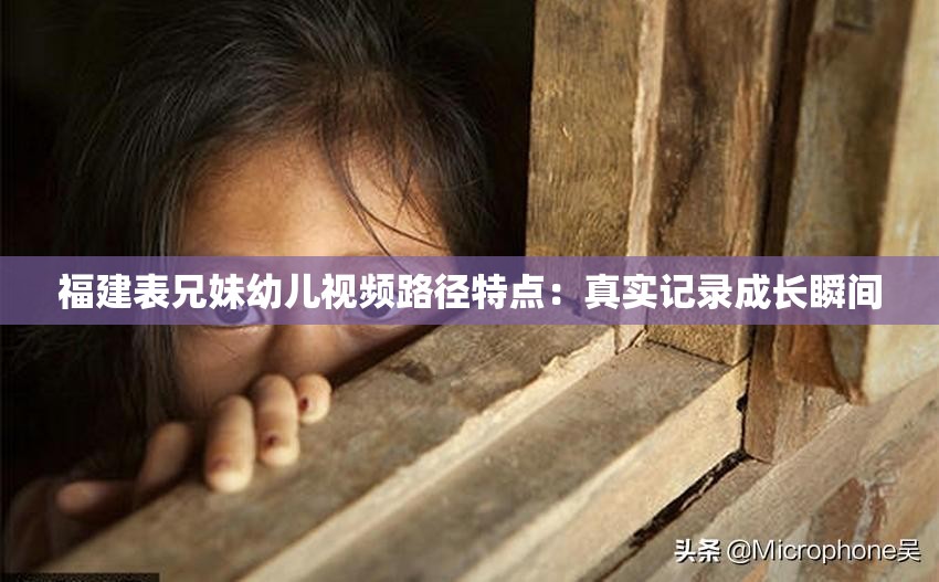 福建表兄妹幼兒視頻路徑特點(diǎn)：真實(shí)記錄成長(zhǎng)瞬間