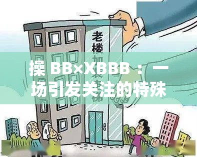 操 BB×XBBB ：一場引發(fā)關注的特殊現(xiàn)象探討