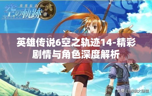 英雄傳說6空之軌跡14-精彩劇情與角色深度解析