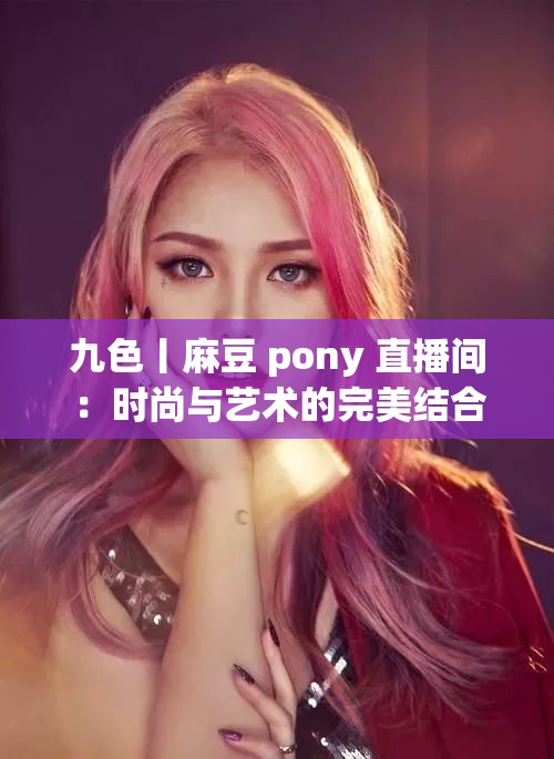 九色丨麻豆 pony 直播間：時尚與藝術的完美結合