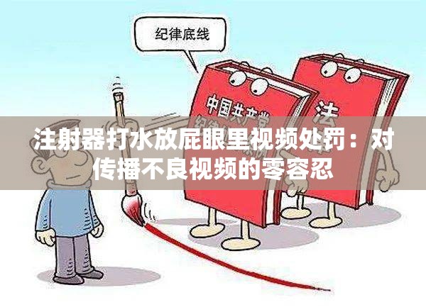 注射器打水放屁眼里視頻處罰：對(duì)傳播不良視頻的零容忍