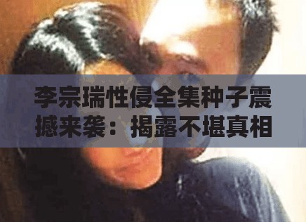 李宗瑞性侵全集種子震撼來襲：揭露不堪真相
