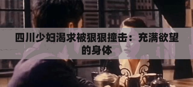 四川少婦渴求被狠狠撞擊：充滿欲望的身體