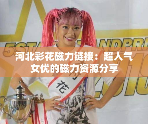 河北彩花磁力鏈接：超人氣女優(yōu)的磁力資源分享