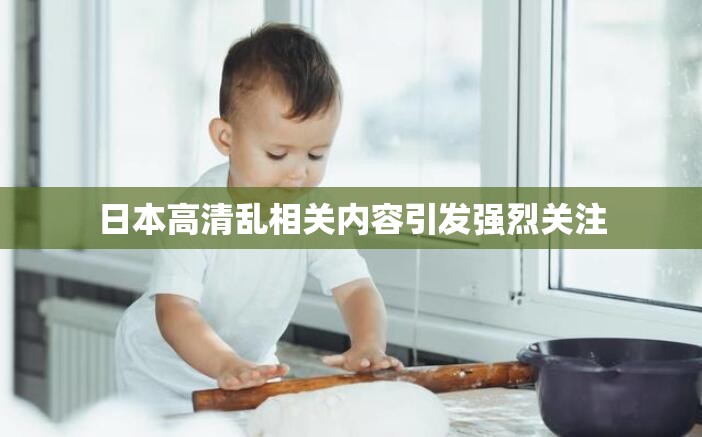 日本高清亂相關(guān)內(nèi)容引發(fā)強(qiáng)烈關(guān)注