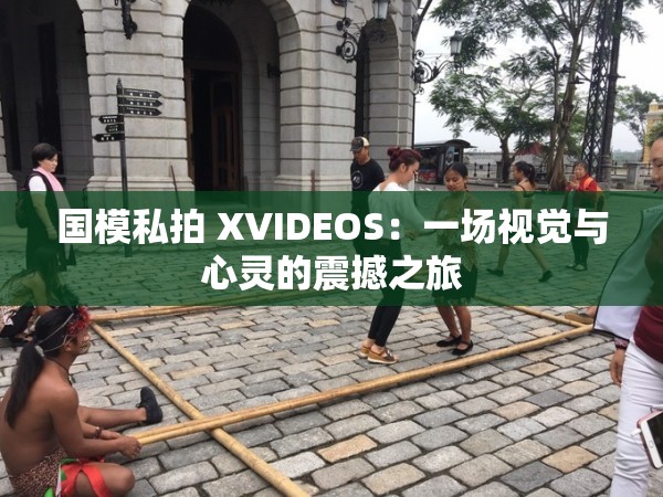 國模私拍 XVIDEOS：一場(chǎng)視覺與心靈的震撼之旅