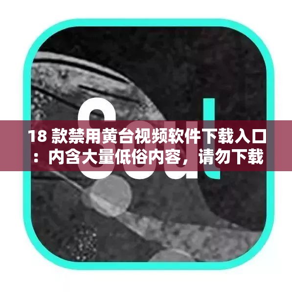 18 款禁用黃臺(tái)視頻軟件下載入口：內(nèi)含大量低俗內(nèi)容，請(qǐng)勿下載