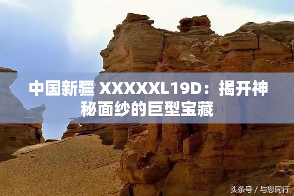 中國新疆 XXXXXL19D：揭開神秘面紗的巨型寶藏