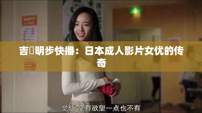吉沢明步快播：日本成人影片女優(yōu)的傳奇