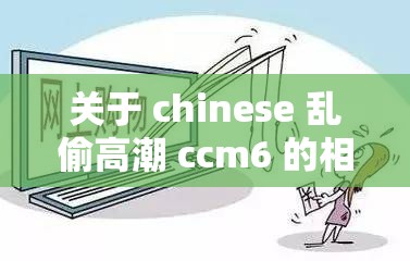 關(guān)于 chinese 亂偷高潮 ccm6 的相關(guān)探討與分析