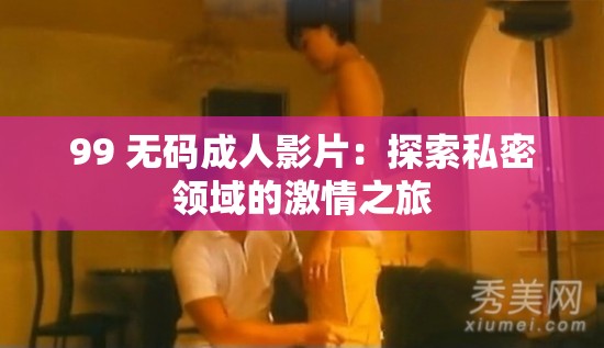 99 無碼成人影片：探索私密領域的激情之旅