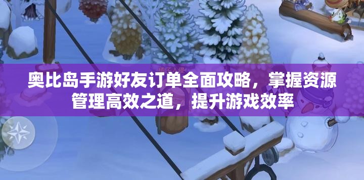 奧比島手游好友訂單全面攻略，掌握資源管理高效之道，提升游戲效率