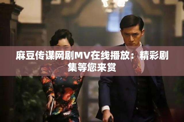 麻豆傳謀網(wǎng)劇MV在線播放：精彩劇集等您來賞