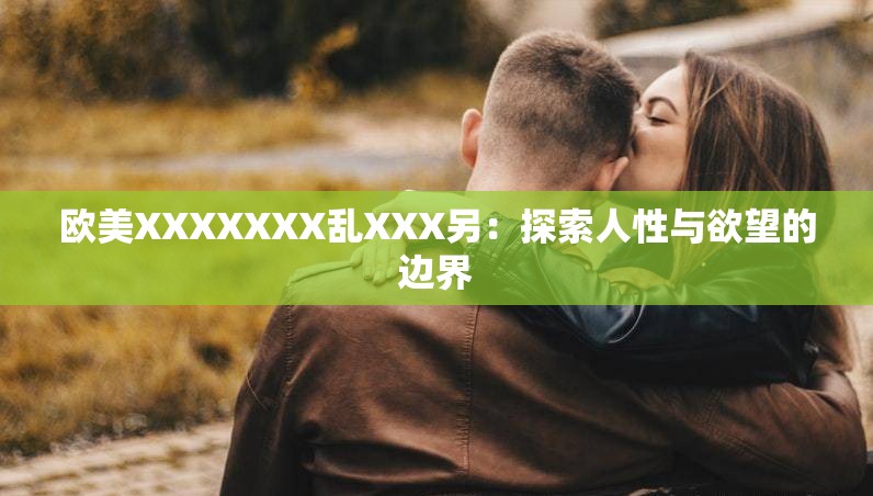 歐美XXXXXXX亂XXX另：探索人性與欲望的邊界