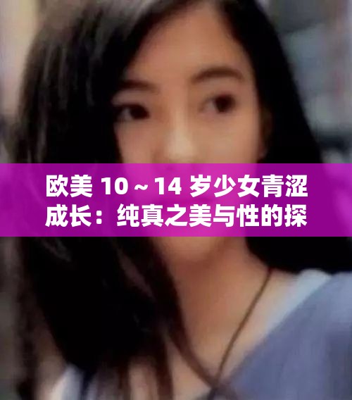 歐美 10～14 歲少女青澀成長(zhǎng)：純真之美與性的探索