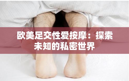 歐美足交性愛按摩：探索未知的私密世界
