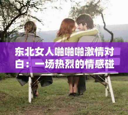 東北女人啪啪啪激情對白：一場熱烈的情感碰撞