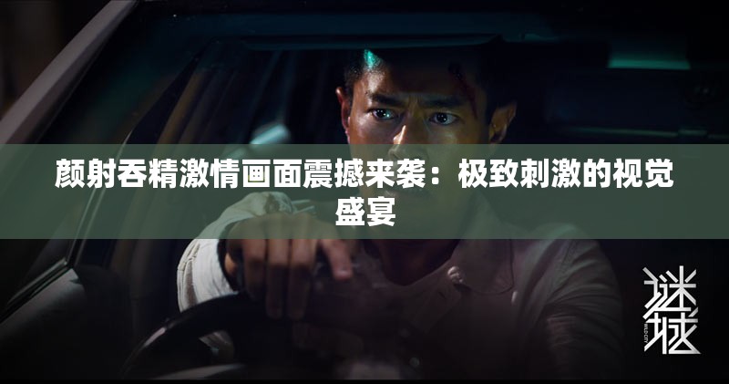 顏射吞精激情畫面震撼來襲：極致刺激的視覺盛宴