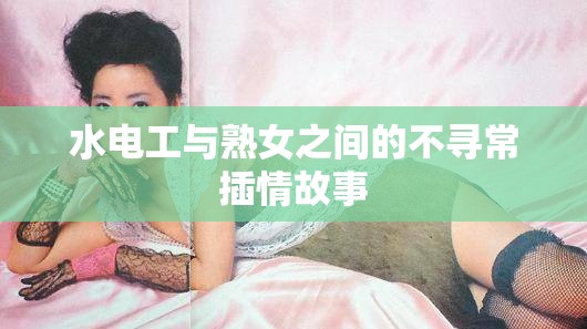 水電工與熟女之間的不尋常插情故事