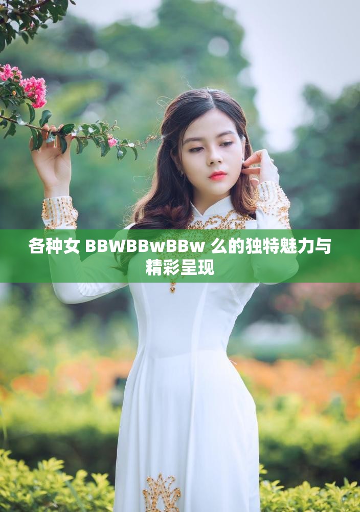 各種女 BBWBBwBBw 么的獨特魅力與精彩呈現(xiàn)