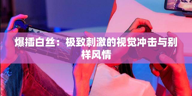 爆插白絲：極致刺激的視覺沖擊與別樣風(fēng)情