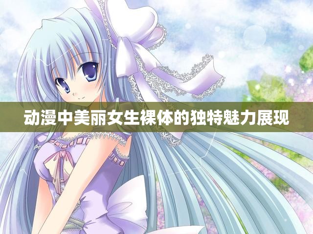 動(dòng)漫中美麗女生裸體的獨(dú)特魅力展現(xiàn)