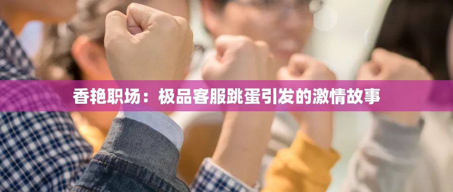 香艷職場(chǎng)：極品客服跳蛋引發(fā)的激情故事