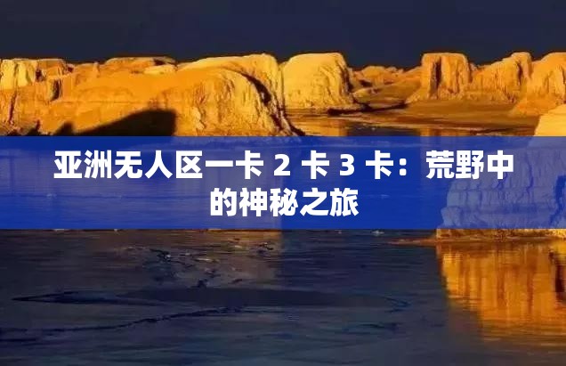 亞洲無(wú)人區(qū)一卡 2 卡 3 卡：荒野中的神秘之旅