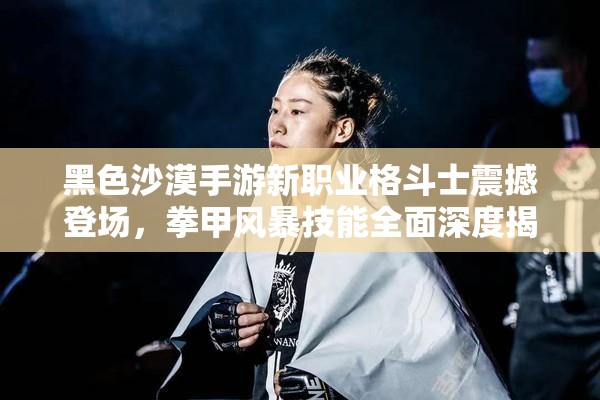 黑色沙漠手游新職業(yè)格斗士震撼登場，拳甲風暴技能全面深度揭秘