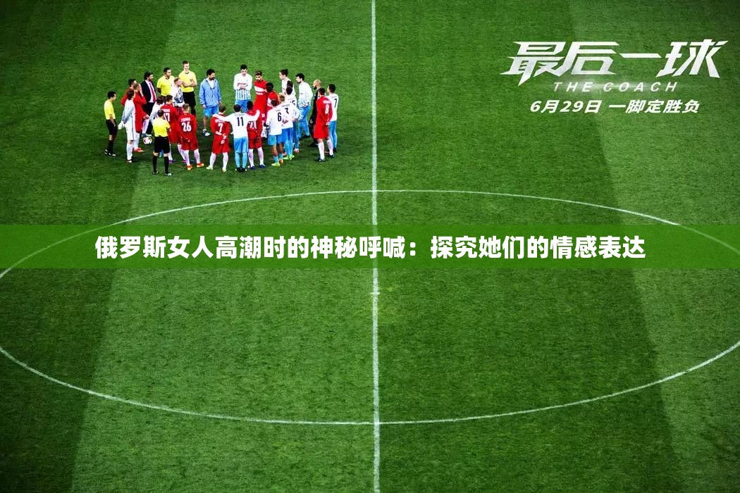 俄羅斯女人高潮時(shí)的神秘呼喊：探究她們的情感表達(dá)