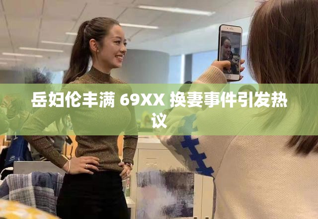 岳婦倫豐滿 69XX 換妻事件引發(fā)熱議
