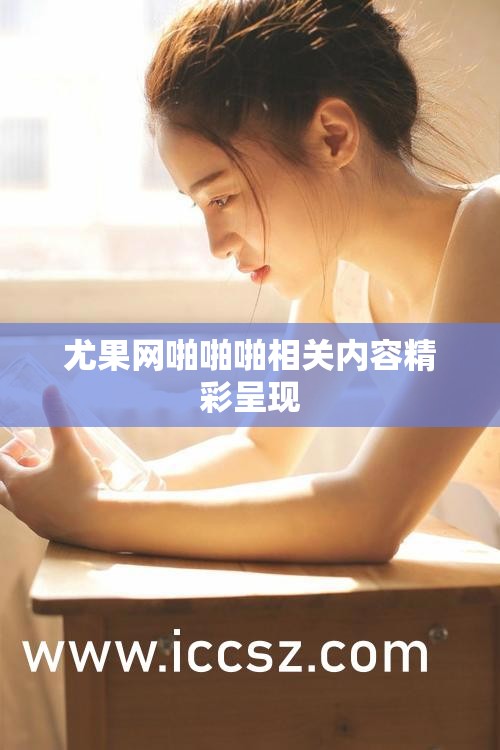 尤果網(wǎng)啪啪啪相關(guān)內(nèi)容精彩呈現(xiàn)