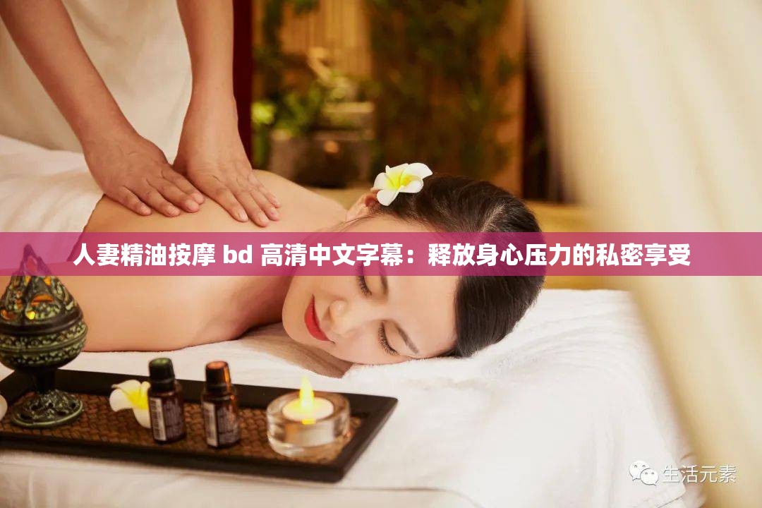 人妻精油按摩 bd 高清中文字幕：釋放身心壓力的私密享受