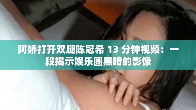 阿嬌打開雙腿陳冠希 13 分鐘視頻：一段揭示娛樂圈黑暗的影像